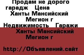 Продам не дорого гарадж › Цена ­ 150 000 - Ханты-Мансийский, Мегион г. Недвижимость » Гаражи   . Ханты-Мансийский,Мегион г.